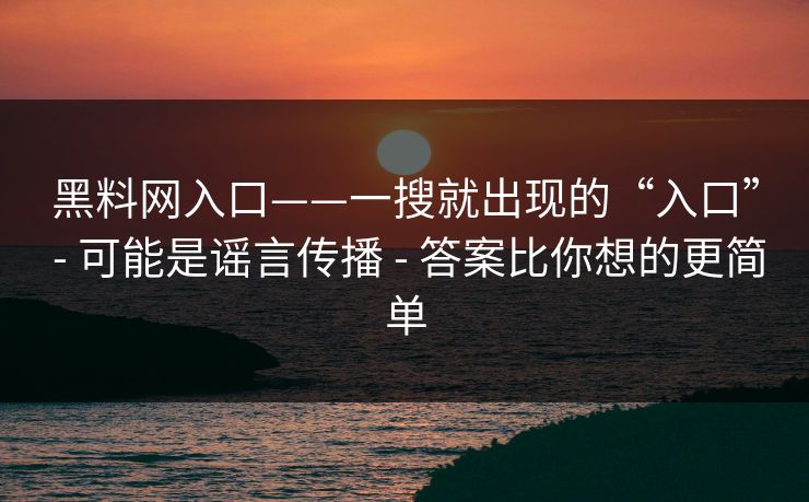 黑料网入口——一搜就出现的“入口” - 可能是谣言传播 - 答案比你想的更简单 黑料网入口——一搜就出现的“入口” - 可能是谣言传播 - 答案比你想的更简单