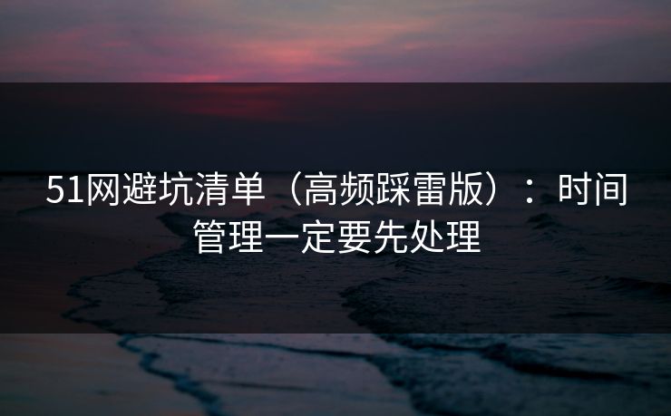 51网避坑清单（高频踩雷版）：时间管理一定要先处理