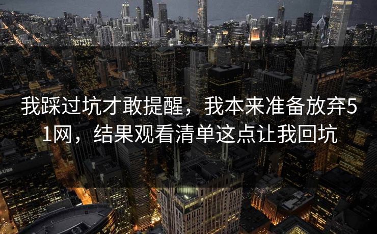 我踩过坑才敢提醒,我本来准备放弃51网,结果观看清单这点让我回坑 我踩过坑才敢提醒,我本来准备放弃51网,结果观看清单这点让我回坑