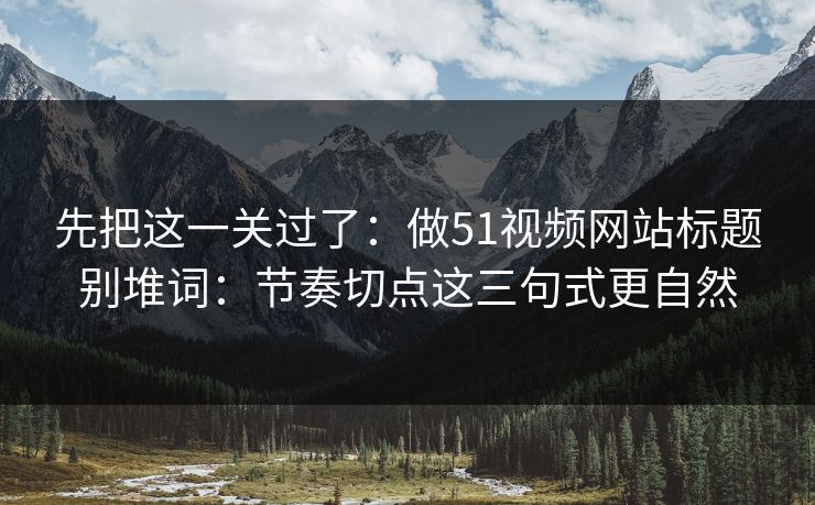 先把这一关过了：做51视频网站标题别堆词：节奏切点这三句式更自然