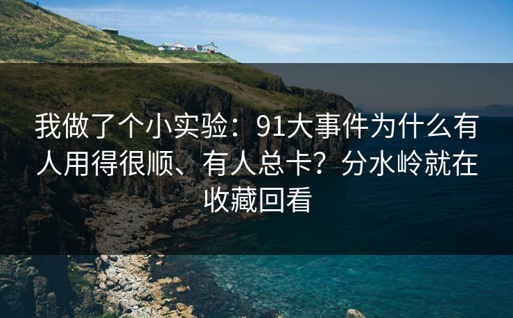 我做了个小实验:91大事件为什么有人用得很顺、有人总卡?分水岭就在收藏回看 我做了个小实验:91大事件为什么有人用得很顺、有人总卡?分水岭就在收藏回看