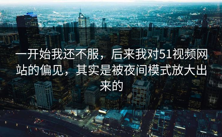 一开始我还不服,后来我对51视频网站的偏见,其实是被夜间模式放大出来的 一开始我还不服,后来我对51视频网站的偏见,其实是被夜间模式放大出来的