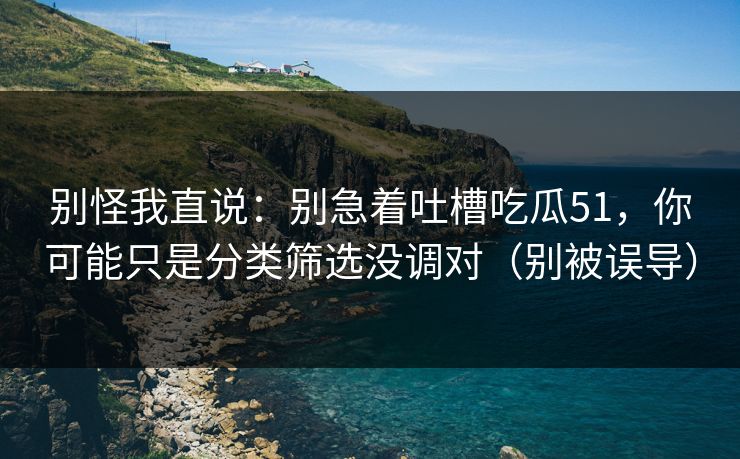 别怪我直说:别急着吐槽吃瓜51,你可能只是分类筛选没调对(别被误导) 别怪我直说:别急着吐槽吃瓜51,你可能只是分类筛选没调对(别被误导)
