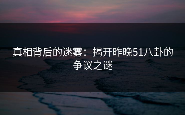 真相背后的迷雾：揭开昨晚51八卦的争议之谜