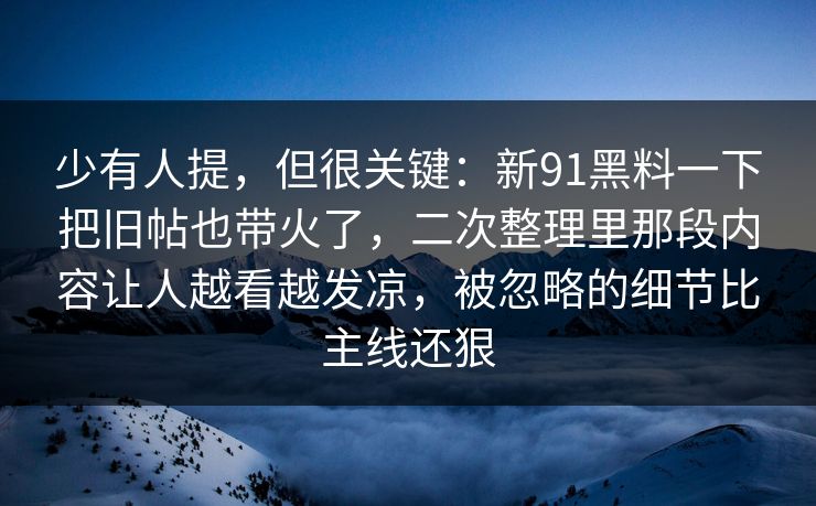 少有人提，但很关键：新91黑料一下把旧帖也带火了，二次整理里那段内容让人越看越发凉，被忽略的细节比主线还狠